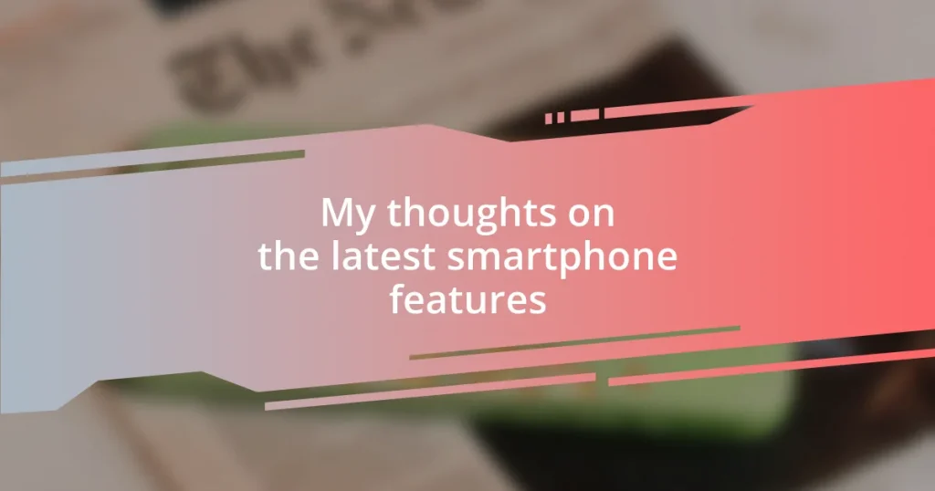 My thoughts on the latest smartphone features